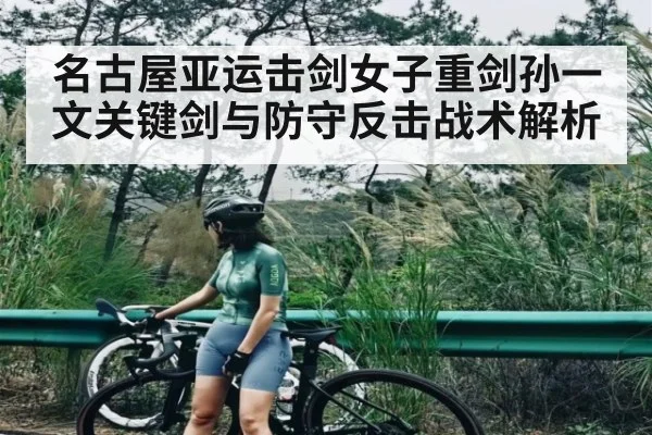 名古屋亚运击剑女子重剑孙一文关键剑与防守反击战术解析